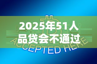 2025年51人品贷会不通过吗，整合5个5000块贷款秒下平台