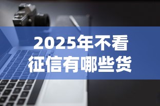 2025年不看征信有哪些货款，推荐5个能百分百通过的网贷软件