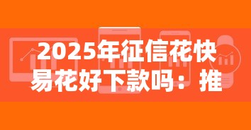 2025年征信花快易花好下款吗：推荐5个现在还能贷款的平台