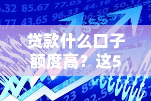 贷款什么口子额度高？这5个平台轻松解决资金难题