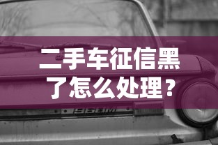 二手车征信黑了怎么处理？别慌！这些方法或许能帮你