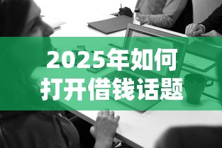 2025年如何打开借钱话题微信？整理5个正规平台贷款