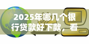 2025年哪几个银行贷款好下款，看看这5个真实贷款平台