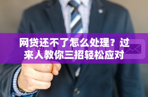 网贷还不了怎么处理？过来人教你三招轻松应对