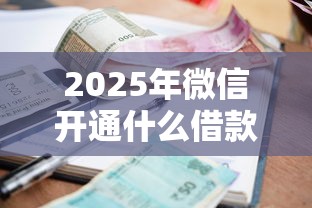 2025年微信开通什么借款好下款？整理5个无视逾期高负债秒过口子