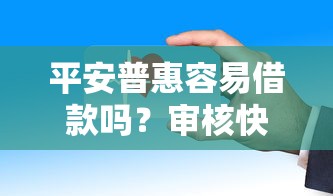 平安普惠容易借款吗？审核快不快？真实用户经验分享
