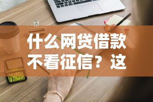什么网贷借款不看征信？这些隐藏渠道你可能不知道