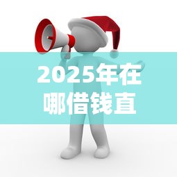 2025年在哪借钱直接打到微信：罗列五个借1000元7天还的口子