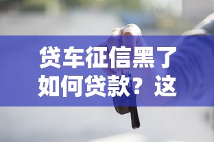 贷车征信黑了如何贷款？这5招或许能帮你解燃眉之急