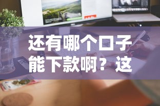 还有哪个口子能下款啊？这几个平台或许能帮到你