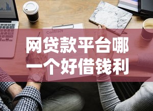 网贷款平台哪一个好借钱利息低？实测对比5家低息靠谱平台推荐