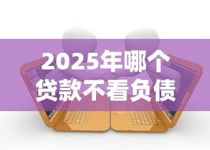 2025年哪个贷款不看负债情况，整合5个有当前逾期黑户借钱口子