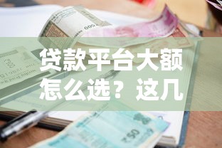 贷款平台大额怎么选？这几个渠道额度高、利息透明！