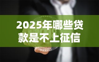 2025年哪些贷款是不上征信的：看看这5个最新无视黑白户网贷口子