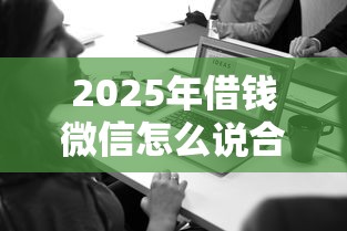 2025年借钱微信怎么说合适呢：看看这五个最新口子有微信就能下