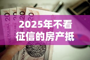 2025年不看征信的房产抵押贷款？整合五个能套现的商城口子