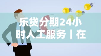 乐贷分期24小时人工服务｜在线解答、快速到账，借钱更省心！