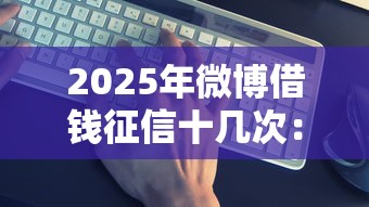 2025年微博借钱征信十几次：试试这5个靠谱借钱平台