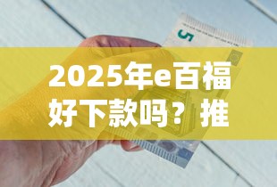 2025年e百福好下款吗？推荐五个20岁可以贷款的平台