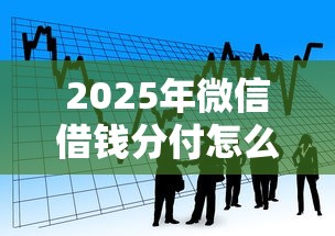 2025年微信借钱分付怎么弄，看看这5个借款平台正规可靠安全利息低