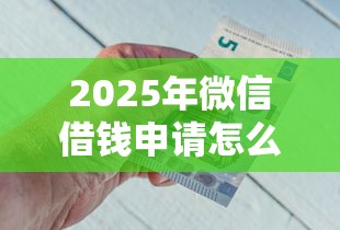 2025年微信借钱申请怎么弄的？试试这5个容易借到钱的平台