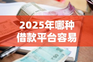 2025年哪种借款平台容易下款，公布5个无视逾期秒下100%款的口子