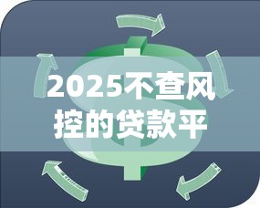 2025不查风控的贷款平台有哪些？这几个平台靠谱吗