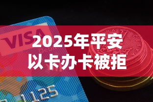 2025年平安以卡办卡被拒：看看这五个征信花必过的平台