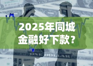 2025年同城金融好下款？整合5个5000块贷款秒下软件