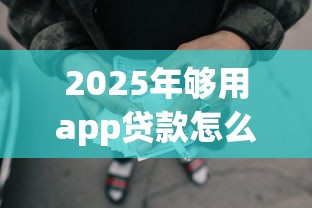 2025年够用app贷款怎么借钱：推荐五个容易借贷的网贷平台