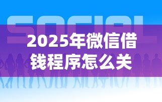 2025年微信借钱程序怎么关：梳理五个2025年新平台黑户也能下款这种