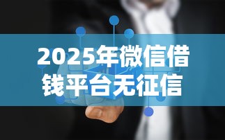 2025年微信借钱平台无征信：试试这5个那些借款不上征信记录的平台