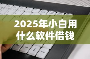 2025年小白用什么软件借钱好：整合5个贷款平台借钱容易
