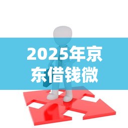 2025年京东借钱微信微粒贷：公布5个20岁可以借钱平台不查征信的软件