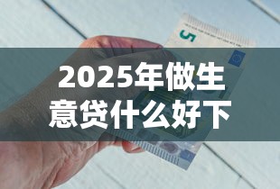 2025年做生意贷什么好下款啊，看看这五个1000至5000的小额贷款口子