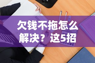 欠钱不拖怎么解决？这5招让老赖主动还钱！