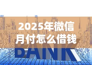 2025年微信月付怎么借钱的啊？罗列5个十大良心贷款平台利息低