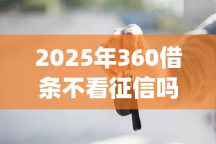 2025年360借条不看征信吗，推荐5个黑户贷款的口子必下app
