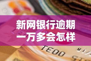 新网银行逾期一万多会怎样？真实案例分析及补救方法分享