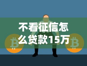 不看征信怎么贷款15万？这5个方法或许能帮你解决难题