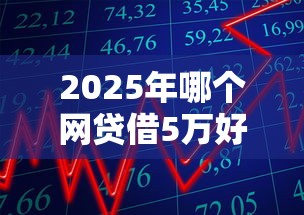 2025年哪个网贷借5万好下款：整理五个贷款平台最容易贷到款