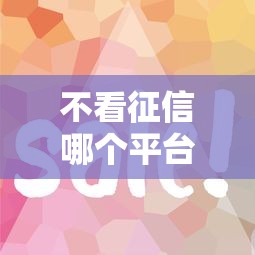 不看征信哪个平台最容易通过？哎，征信花了咋办，这几个平台或许能帮到你
