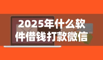 2025年什么软件借钱打款微信：推荐五个正规网络贷款平台