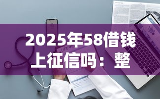 2025年58借钱上征信吗：整理5个贷款平台电话