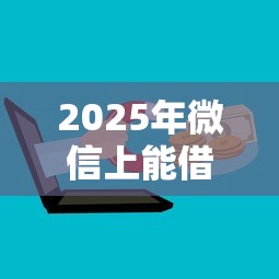 2025年微信上能借钱吗借钱平台？整合五个花了可以贷款的平台
