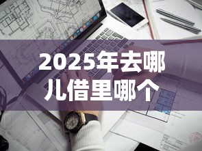 2025年去哪儿借里哪个好下款？看看这五个靠谱借钱利器