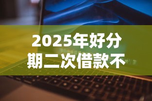 2025年好分期二次借款不通过：整理五个征信花了还能借钱的平台