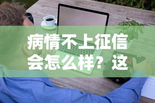 病情不上征信会怎么样？这几种情况可能比逾期更麻烦