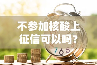 不参加核酸上征信可以吗？贷款审批前必看信用影响分析