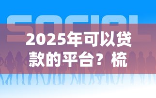 2025年可以贷款的平台？梳理5个什么网贷平台好下款